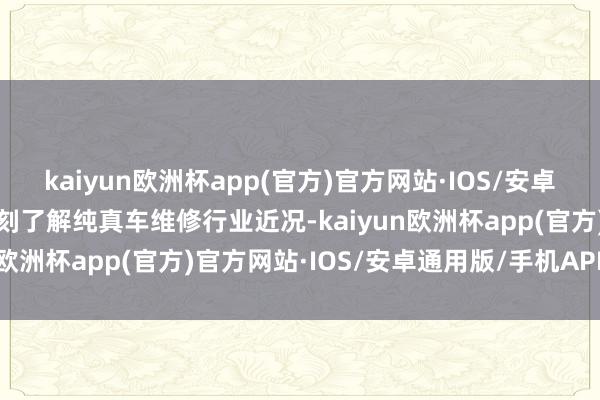 kaiyun欧洲杯app(官方)官方网站·IOS/安卓通用版/手机APP下载深刻了解纯真车维修行业近况-kaiyun欧洲杯app(官方)官方网站·IOS/安卓通用版/手机APP下载