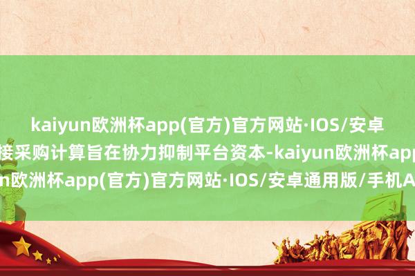 kaiyun欧洲杯app(官方)官方网站·IOS/安卓通用版/手机APP下载联接采购计算旨在协力抑制平台资本-kaiyun欧洲杯app(官方)官方网站·IOS/安卓通用版/手机APP下载