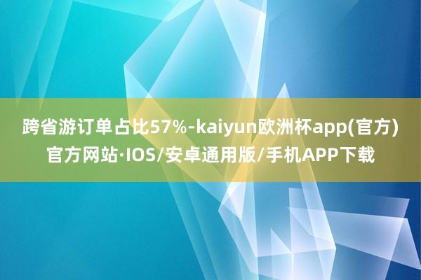 跨省游订单占比57%-kaiyun欧洲杯app(官方)官方网站·IOS/安卓通用版/手机APP下载