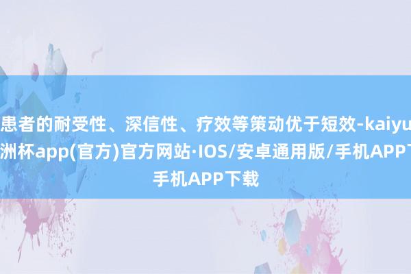 患者的耐受性、深信性、疗效等策动优于短效-kaiyun欧洲杯app(官方)官方网站·IOS/安卓通用版/手机APP下载