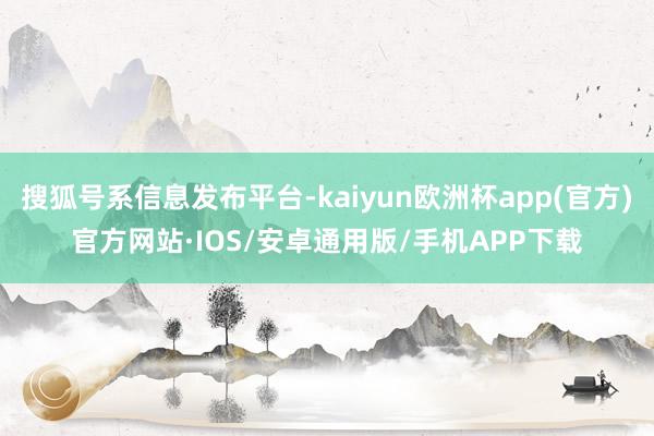 搜狐号系信息发布平台-kaiyun欧洲杯app(官方)官方网站·IOS/安卓通用版/手机APP下载