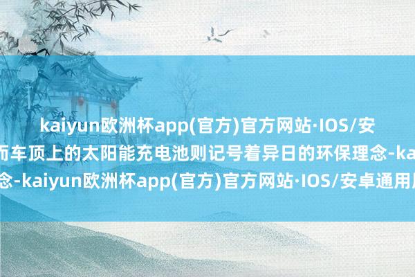 kaiyun欧洲杯app(官方)官方网站·IOS/安卓通用版/手机APP下载而车顶上的太阳能充电池则记号着异日的环保理念-kaiyun欧洲杯app(官方)官方网站·IOS/安卓通用版/手机APP下载