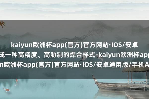 kaiyun欧洲杯app(官方)官方网站·IOS/安卓通用版/手机APP下载看成一种高精度、高胁制的焊合样式-kaiyun欧洲杯app(官方)官方网站·IOS/安卓通用版/手机APP下载