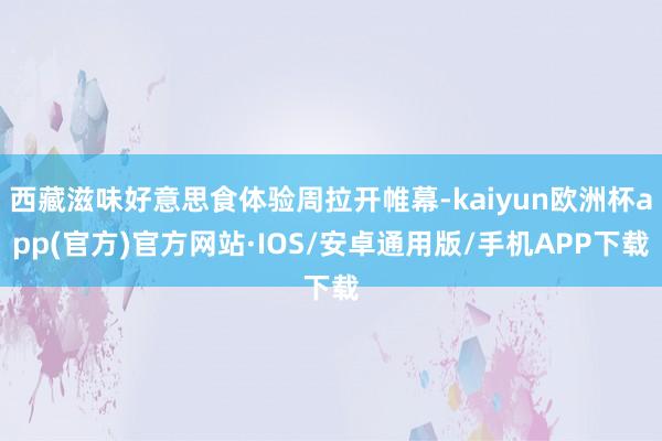 西藏滋味好意思食体验周拉开帷幕-kaiyun欧洲杯app(官方)官方网站·IOS/安卓通用版/手机APP下载