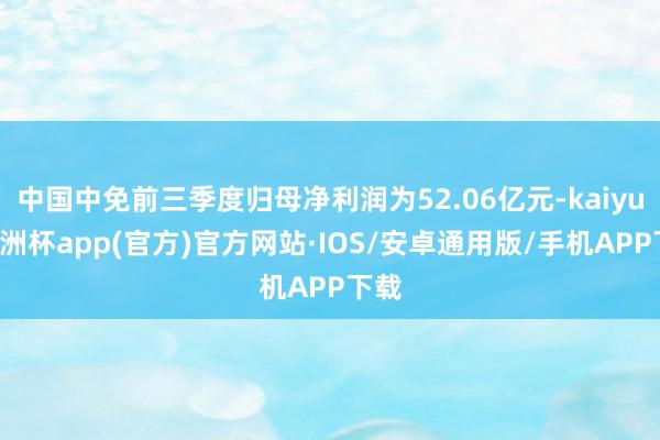 中国中免前三季度归母净利润为52.06亿元-kaiyun欧洲杯app(官方)官方网站·IOS/安卓通用版/手机APP下载