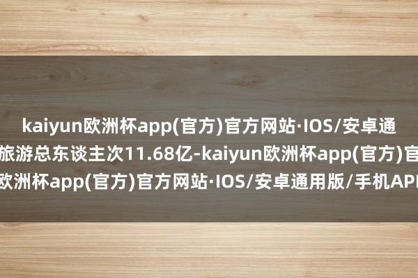 kaiyun欧洲杯app(官方)官方网站·IOS/安卓通用版/手机APP下载国内旅游总东谈主次11.68亿-kaiyun欧洲杯app(官方)官方网站·IOS/安卓通用版/手机APP下载