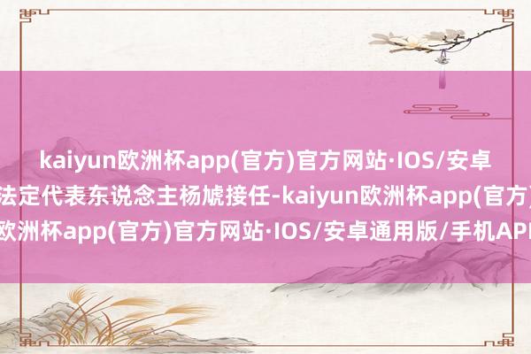 kaiyun欧洲杯app(官方)官方网站·IOS/安卓通用版/手机APP下载由法定代表东说念主杨虓接任-kaiyun欧洲杯app(官方)官方网站·IOS/安卓通用版/手机APP下载