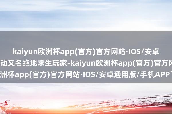 kaiyun欧洲杯app(官方)官方网站·IOS/安卓通用版/手机APP下载行动又名绝地求生玩家-kaiyun欧洲杯app(官方)官方网站·IOS/安卓通用版/手机APP下载