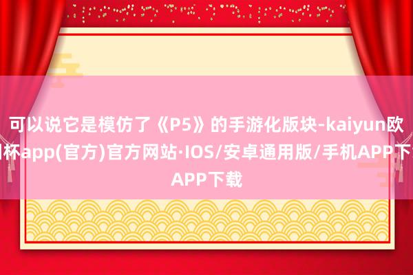 可以说它是模仿了《P5》的手游化版块-kaiyun欧洲杯app(官方)官方网站·IOS/安卓通用版/手机APP下载