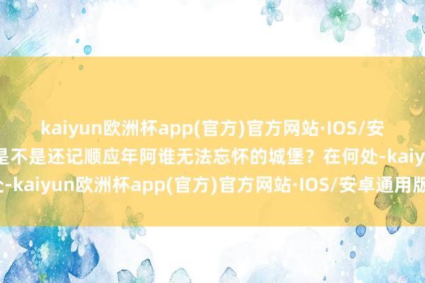 kaiyun欧洲杯app(官方)官方网站·IOS/安卓通用版/手机APP下载是不是还记顺应年阿谁无法忘怀的城堡？在何处-kaiyun欧洲杯app(官方)官方网站·IOS/安卓通用版/手机APP下载