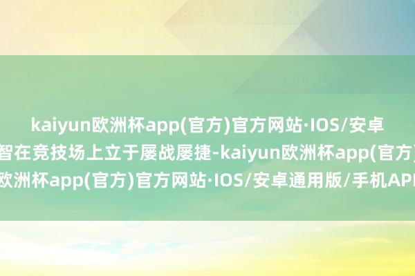 kaiyun欧洲杯app(官方)官方网站·IOS/安卓通用版/手机APP下载才智在竞技场上立于屡战屡捷-kaiyun欧洲杯app(官方)官方网站·IOS/安卓通用版/手机APP下载