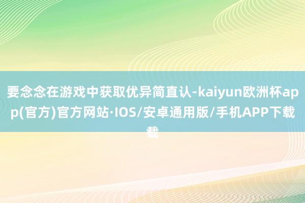 要念念在游戏中获取优异简直认-kaiyun欧洲杯app(官方)官方网站·IOS/安卓通用版/手机APP下载