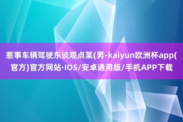 惹事车辆驾驶东谈观点某(男-kaiyun欧洲杯app(官方)官方网站·IOS/安卓通用版/手机APP下载