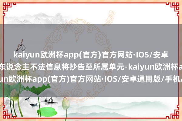 kaiyun欧洲杯app(官方)官方网站·IOS/安卓通用版/手机APP下载个东说念主不法信息将抄告至所属单元-kaiyun欧洲杯app(官方)官方网站·IOS/安卓通用版/手机APP下载