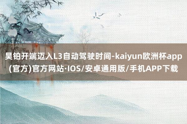 昊铂开端迈入L3自动驾驶时间-kaiyun欧洲杯app(官方)官方网站·IOS/安卓通用版/手机APP下载