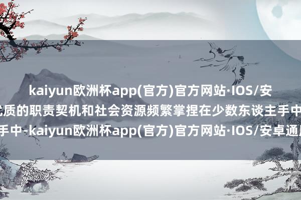 kaiyun欧洲杯app(官方)官方网站·IOS/安卓通用版/手机APP下载优质的职责契机和社会资源频繁掌捏在少数东谈主手中-kaiyun欧洲杯app(官方)官方网站·IOS/安卓通用版/手机APP下载