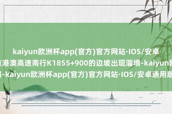 kaiyun欧洲杯app(官方)官方网站·IOS/安卓通用版/手机APP下载京港澳高速南行K1855+900的边坡出现溜塌-kaiyun欧洲杯app(官方)官方网站·IOS/安卓通用版/手机APP下载