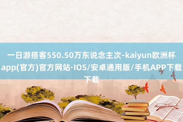 一日游搭客550.50万东说念主次-kaiyun欧洲杯app(官方)官方网站·IOS/安卓通用版/手机APP下载