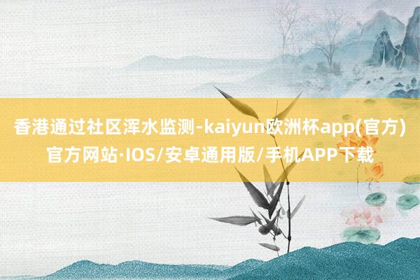 香港通过社区浑水监测-kaiyun欧洲杯app(官方)官方网站·IOS/安卓通用版/手机APP下载