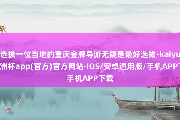 选拔一位当地的重庆金牌导游无疑是最好选拔-kaiyun欧洲杯app(官方)官方网站·IOS/安卓通用版/手机APP下载