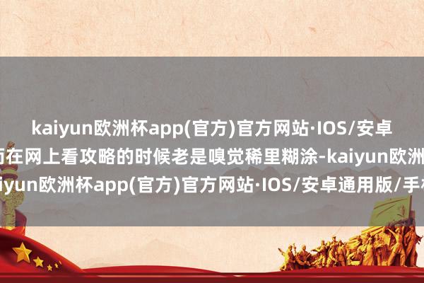 kaiyun欧洲杯app(官方)官方网站·IOS/安卓通用版/手机APP下载然而在网上看攻略的时候老是嗅觉稀里糊涂-kaiyun欧洲杯app(官方)官方网站·IOS/安卓通用版/手机APP下载