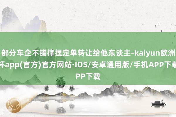 部分车企不错撑捏定单转让给他东谈主-kaiyun欧洲杯app(官方)官方网站·IOS/安卓通用版/手机APP下载