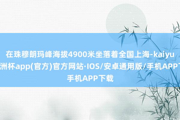 在珠穆朗玛峰海拔4900米坐落着全国上海-kaiyun欧洲杯app(官方)官方网站·IOS/安卓通用版/手机APP下载