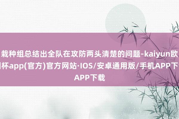 栽种组总结出全队在攻防两头清楚的问题-kaiyun欧洲杯app(官方)官方网站·IOS/安卓通用版/手机APP下载