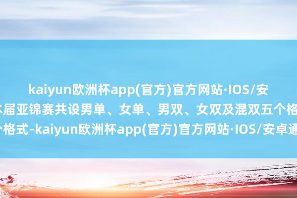 kaiyun欧洲杯app(官方)官方网站·IOS/安卓通用版/手机APP下载本届亚锦赛共设男单、女单、男双、女双及混双五个格式-kaiyun欧洲杯app(官方)官方网站·IOS/安卓通用版/手机APP下载