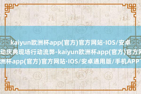 kaiyun欧洲杯app(官方)官方网站·IOS/安卓通用版/手机APP下载启动庆典现场行动流弊-kaiyun欧洲杯app(官方)官方网站·IOS/安卓通用版/手机APP下载