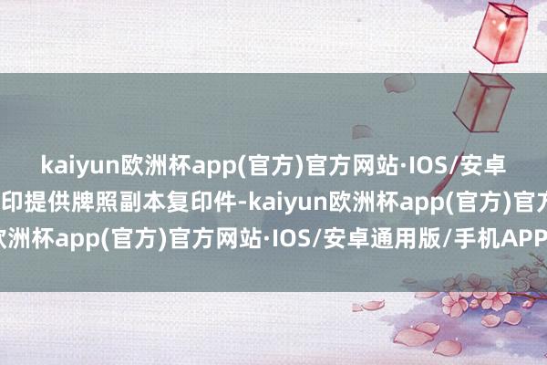 kaiyun欧洲杯app(官方)官方网站·IOS/安卓通用版/手机APP下载盖印提供牌照副本复印件-kaiyun欧洲杯app(官方)官方网站·IOS/安卓通用版/手机APP下载