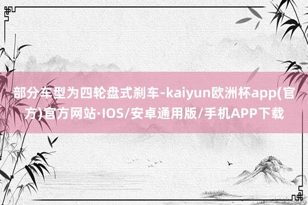 部分车型为四轮盘式刹车-kaiyun欧洲杯app(官方)官方网站·IOS/安卓通用版/手机APP下载