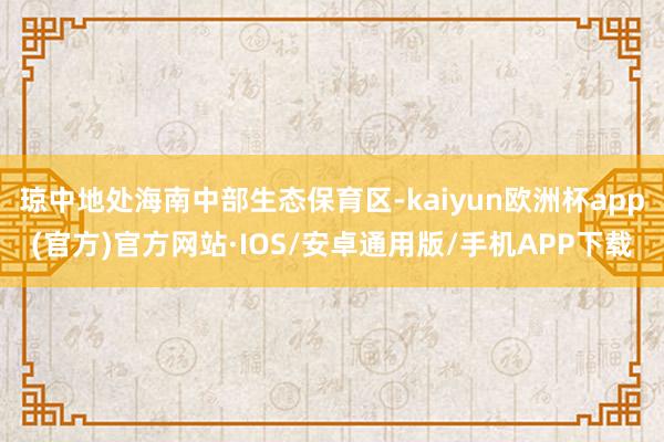 琼中地处海南中部生态保育区-kaiyun欧洲杯app(官方)官方网站·IOS/安卓通用版/手机APP下载