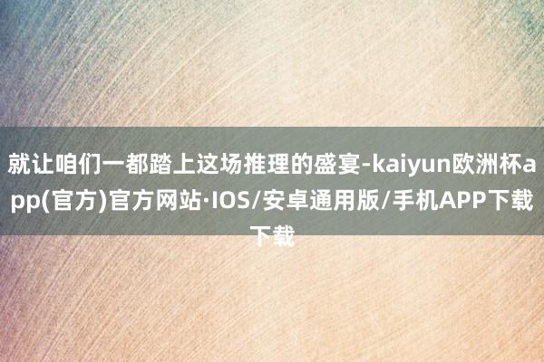 就让咱们一都踏上这场推理的盛宴-kaiyun欧洲杯app(官方)官方网站·IOS/安卓通用版/手机APP下载