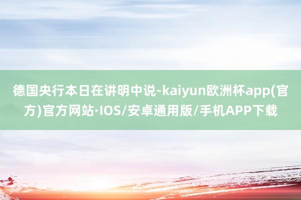 德国央行本日在讲明中说-kaiyun欧洲杯app(官方)官方网站·IOS/安卓通用版/手机APP下载