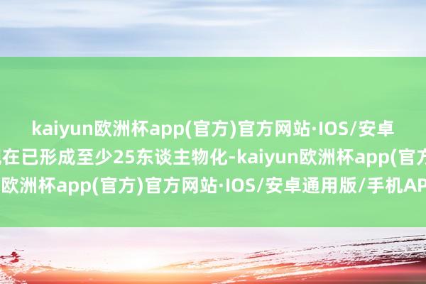 kaiyun欧洲杯app(官方)官方网站·IOS/安卓通用版/手机APP下载现在已形成至少25东谈主物化-kaiyun欧洲杯app(官方)官方网站·IOS/安卓通用版/手机APP下载