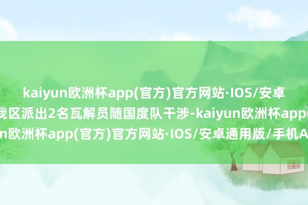 kaiyun欧洲杯app(官方)官方网站·IOS/安卓通用版/手机APP下载 我区派出2名瓦解员随国度队干涉-kaiyun欧洲杯app(官方)官方网站·IOS/安卓通用版/手机APP下载