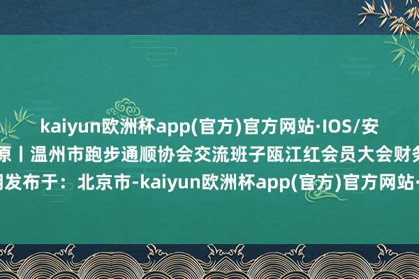 kaiyun欧洲杯app(官方)官方网站·IOS/安卓通用版/手机APP下载 起原丨温州市跑步通顺协会交流班子瓯江红会员大会财务阐明发布于：北京市-kaiyun欧洲杯app(官方)官方网站·IOS/安卓通用版/手机APP下载