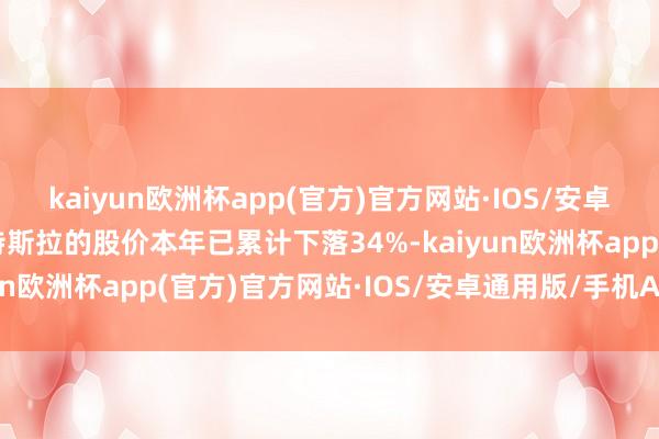 kaiyun欧洲杯app(官方)官方网站·IOS/安卓通用版/手机APP下载特斯拉的股价本年已累计下落34%-kaiyun欧洲杯app(官方)官方网站·IOS/安卓通用版/手机APP下载