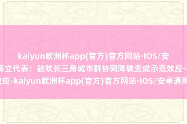 kaiyun欧洲杯app(官方)官方网站·IOS/安卓通用版/手机APP下载蒋立代表：鼓吹长三角城市群协同降碳变成示范效应-kaiyun欧洲杯app(官方)官方网站·IOS/安卓通用版/手机APP下载