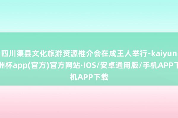 四川渠县文化旅游资源推介会在成王人举行-kaiyun欧洲杯app(官方)官方网站·IOS/安卓通用版/手机APP下载