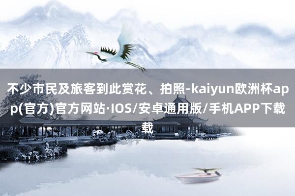 不少市民及旅客到此赏花、拍照-kaiyun欧洲杯app(官方)官方网站·IOS/安卓通用版/手机APP下载