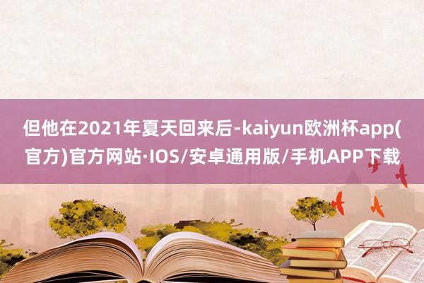 但他在2021年夏天回来后-kaiyun欧洲杯app(官方)官方网站·IOS/安卓通用版/手机APP下载