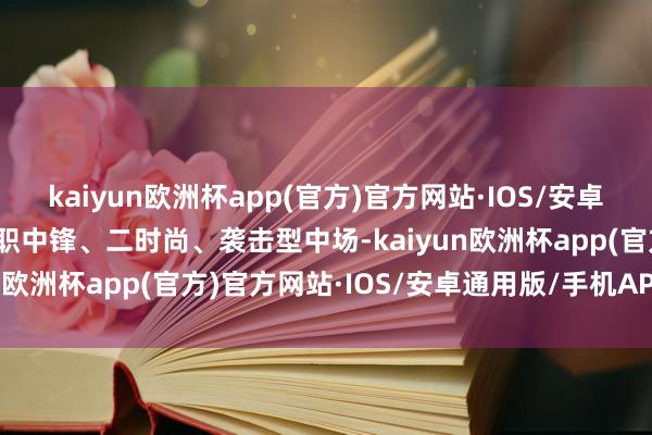 kaiyun欧洲杯app(官方)官方网站·IOS/安卓通用版/手机APP下载司职中锋、二时尚、袭击型中场-kaiyun欧洲杯app(官方)官方网站·IOS/安卓通用版/手机APP下载