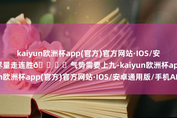 kaiyun欧洲杯app(官方)官方网站·IOS/安卓通用版/手机APP下载尽量走连胜🏆️气势需要上九-kaiyun欧洲杯app(官方)官方网站·IOS/安卓通用版/手机APP下载