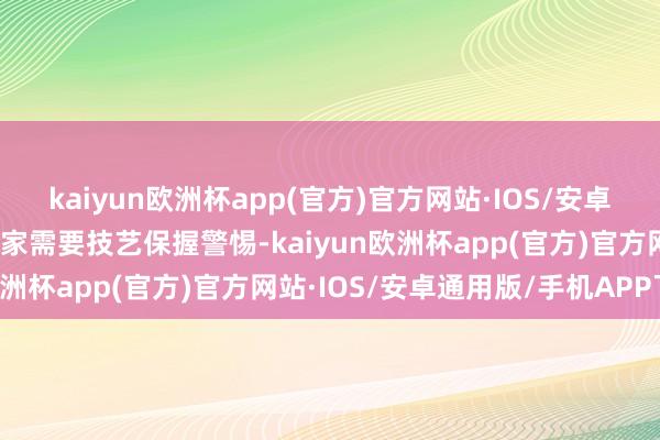 kaiyun欧洲杯app(官方)官方网站·IOS/安卓通用版/手机APP下载玩家需要技艺保握警惕-kaiyun欧洲杯app(官方)官方网站·IOS/安卓通用版/手机APP下载