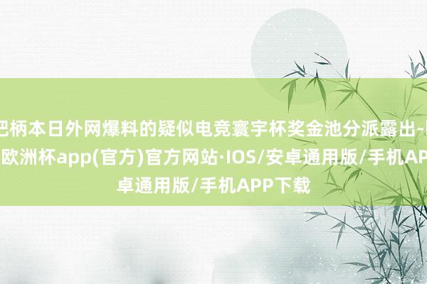 把柄本日外网爆料的疑似电竞寰宇杯奖金池分派露出-kaiyun欧洲杯app(官方)官方网站·IOS/安卓通用版/手机APP下载