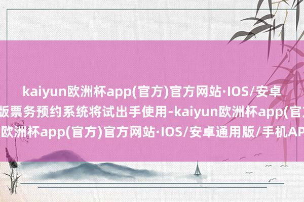 kaiyun欧洲杯app(官方)官方网站·IOS/安卓通用版/手机APP下载新版票务预约系统将试出手使用-kaiyun欧洲杯app(官方)官方网站·IOS/安卓通用版/手机APP下载