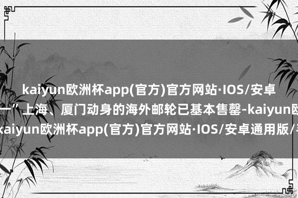 kaiyun欧洲杯app(官方)官方网站·IOS/安卓通用版/手机APP下载“五一”上海、厦门动身的海外邮轮已基本售罄-kaiyun欧洲杯app(官方)官方网站·IOS/安卓通用版/手机APP下载