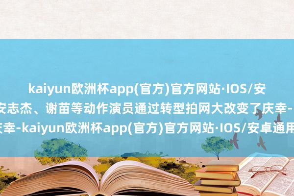 kaiyun欧洲杯app(官方)官方网站·IOS/安卓通用版/手机APP下载安志杰、谢苗等动作演员通过转型拍网大改变了庆幸-kaiyun欧洲杯app(官方)官方网站·IOS/安卓通用版/手机APP下载